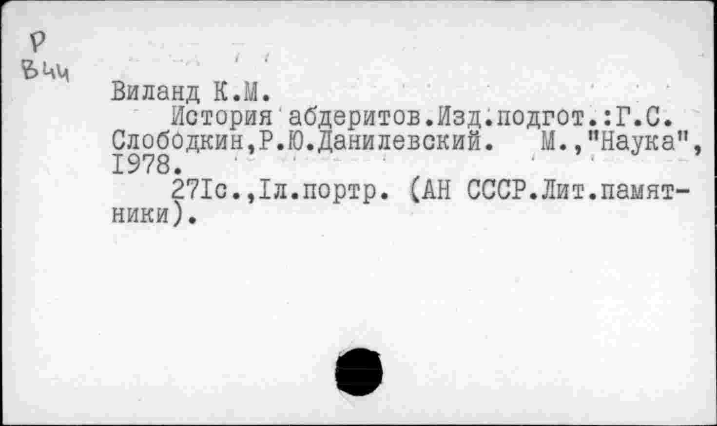 ﻿Виланд К.М.
История абдеритов.Изд.подгот.:Г.С. Слободкин,Р.Ю.Данилевский. М.,"Наука 1978.	.
271с.,1л.портр. (АН СССР.Лит.памят ники).